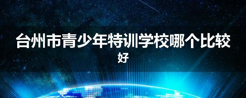 台州市青少年特训学校哪个比较好