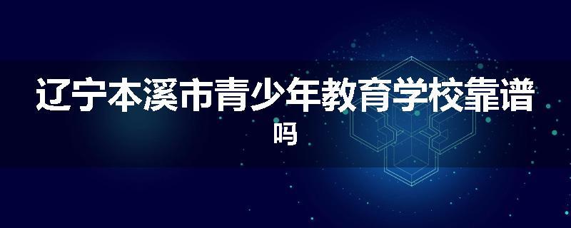 辽宁本溪市青少年教育学校靠谱吗