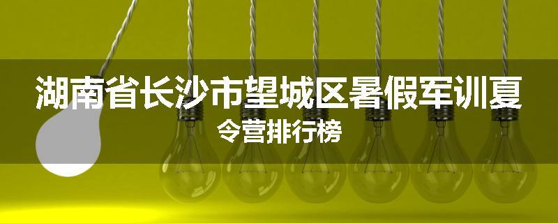 湖南省长沙市望城区暑假军训夏令营排行榜