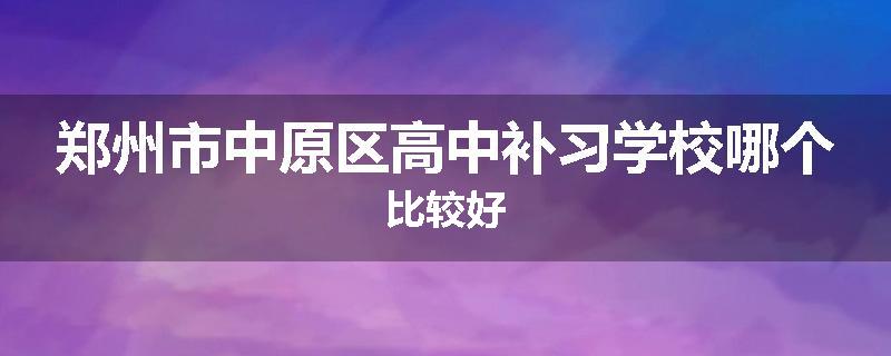 郑州市中原区高中补习学校哪个比较好