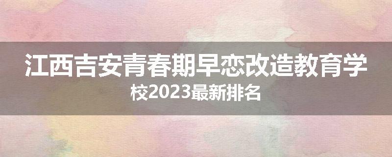 江西吉安青春期早恋改造教育学校2023最新排名
