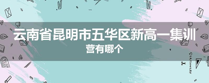 云南省昆明市五华区新高一集训营有哪个