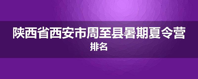陕西省西安市周至县暑期夏令营排名