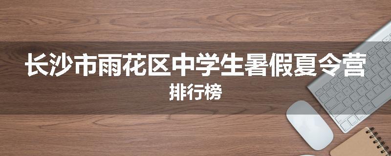 长沙市雨花区中学生暑假夏令营排行榜