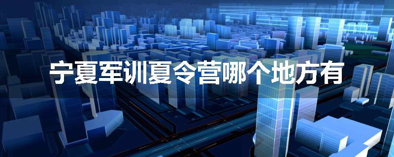 宁夏军训夏令营哪个地方有