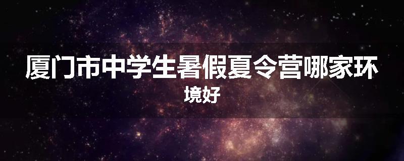 厦门市中学生暑假夏令营哪家环境好