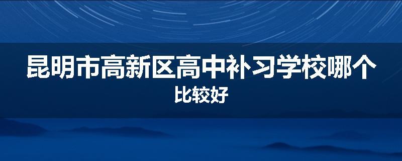 昆明市高新区高中补习学校哪个比较好