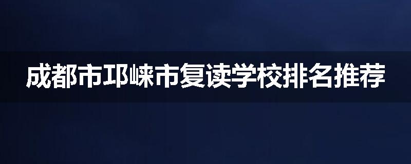 成都市邛崃市复读学校排名推荐