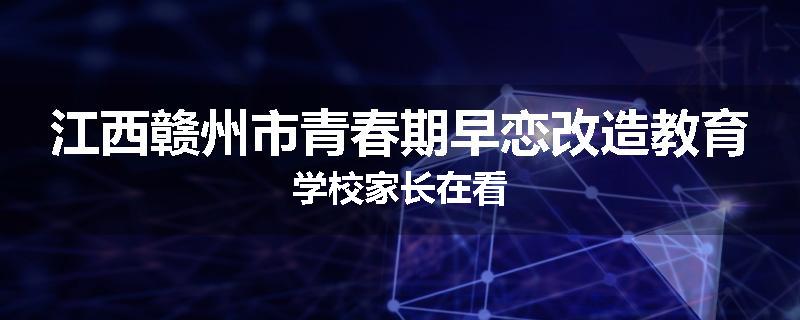 江西赣州市青春期早恋改造教育学校家长在看