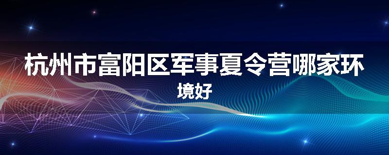 杭州市富阳区军事夏令营哪家环境好