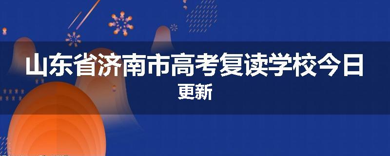山东省济南市高考复读学校今日更新
