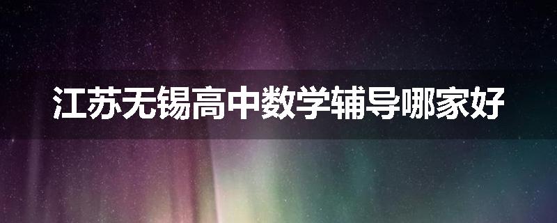 江苏无锡高中数学辅导哪家好