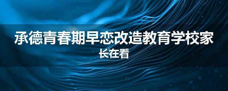 承德青春期早恋改造教育学校家长在看