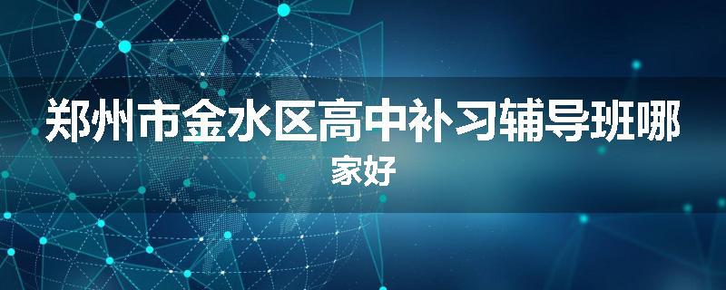 郑州市金水区高中补习辅导班哪家好