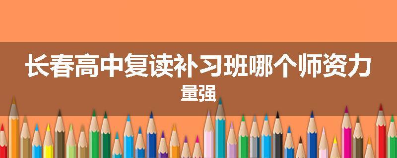 长春高中复读补习班哪个师资力量强