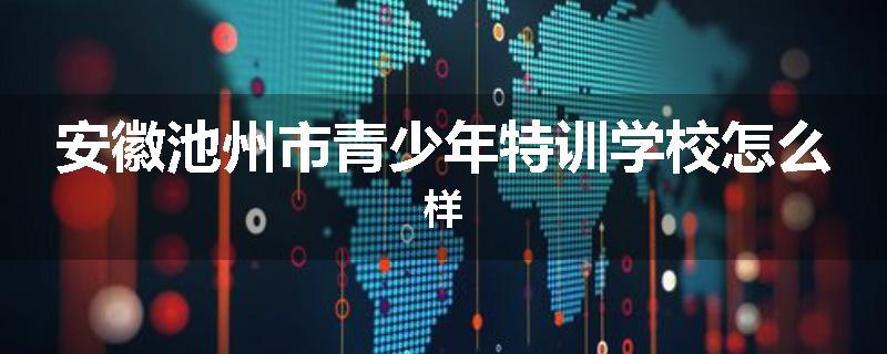 安徽池州市青少年特训学校怎么样