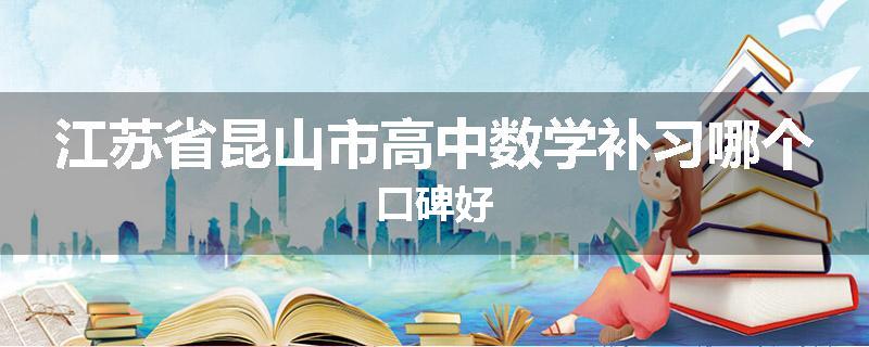江苏省昆山市高中数学补习哪个口碑好