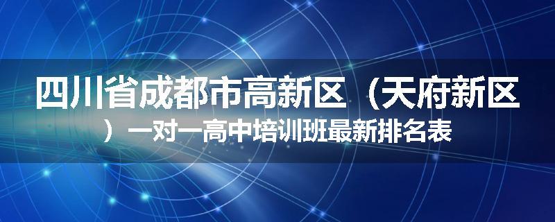 四川省成都市高新区（天府新区）一对一高中培训班最新排名表