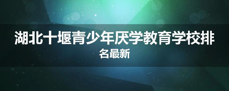 湖北十堰青少年厌学教育学校排名最新