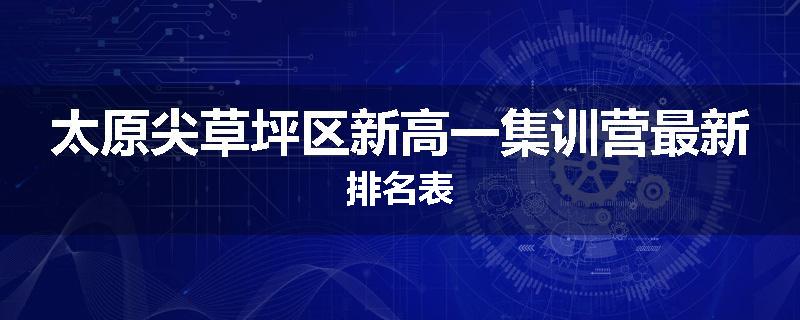太原尖草坪区新高一集训营最新排名表