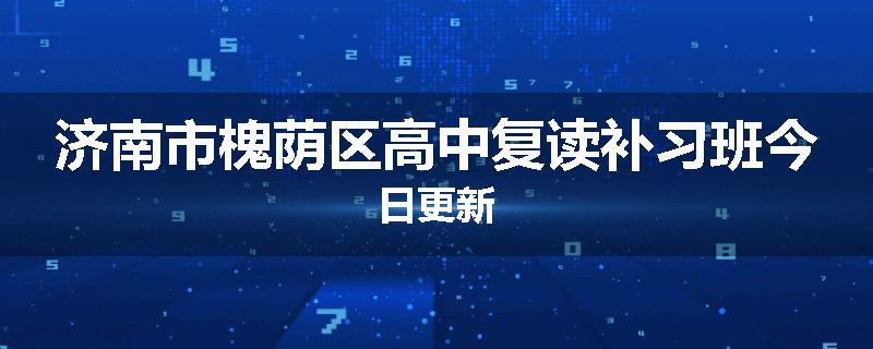 济南市槐荫区高中复读补习班今日更新