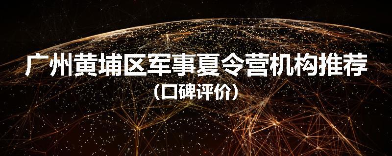 广州黄埔区军事夏令营机构推荐（口碑评价）