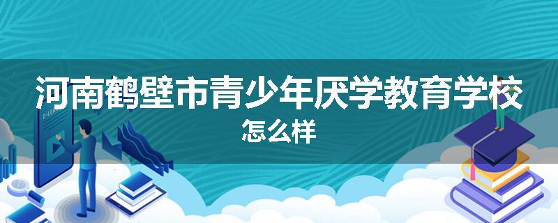河南鹤壁市青少年厌学教育学校怎么样
