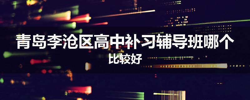 青岛李沧区高中补习辅导班哪个比较好