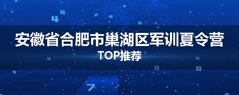 安徽省合肥市巢湖区军训夏令营TOP推荐