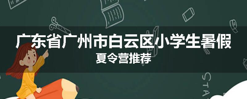 广东省广州市白云区小学生暑假夏令营推荐