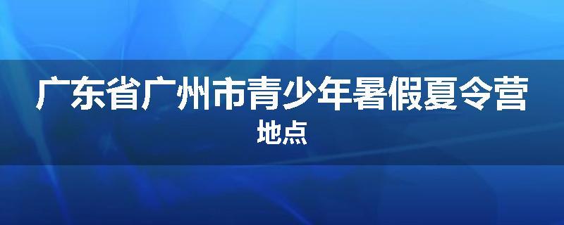 广东省广州市青少年暑假夏令营地点