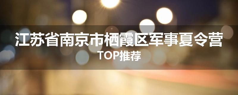 江苏省南京市栖霞区军事夏令营TOP推荐