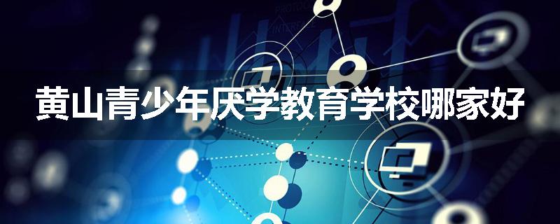 黄山青少年厌学教育学校哪家好