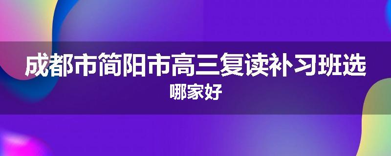 成都市简阳市高三复读补习班选哪家好