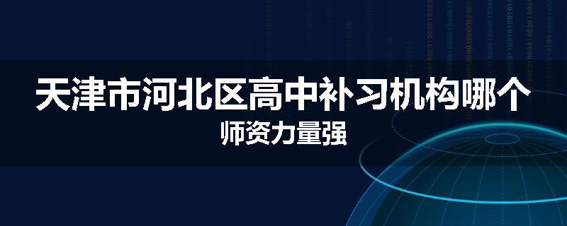 天津市河北区高中补习机构哪个师资力量强