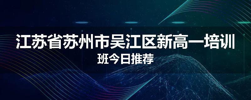 江苏省苏州市吴江区新高一培训班今日推荐