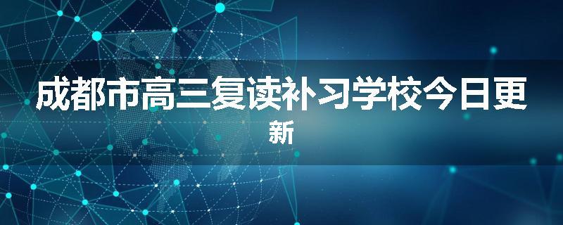 成都市高三复读补习学校今日更新