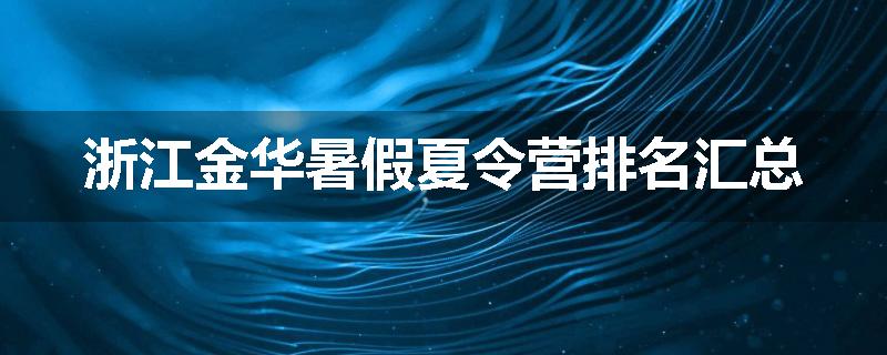 浙江金华暑假夏令营排名汇总
