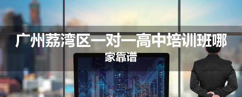 广州荔湾区一对一高中培训班哪家靠谱