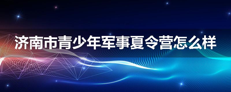 济南市青少年军事夏令营怎么样
