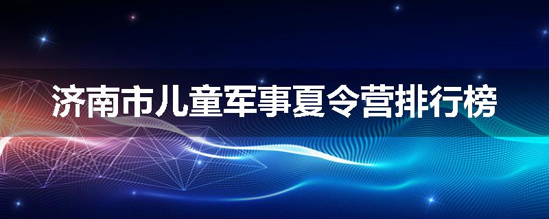 济南市儿童军事夏令营排行榜