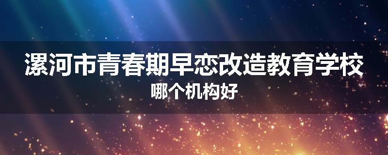 漯河市青春期早恋改造教育学校哪个机构好