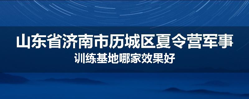 山东省济南市历城区夏令营军事训练基地哪家效果好