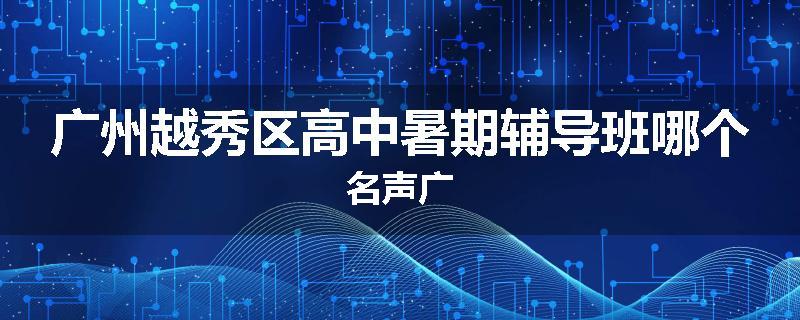 广州越秀区高中暑期辅导班哪个名声广