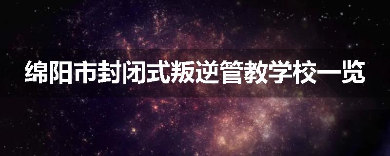 绵阳市封闭式叛逆管教学校一览