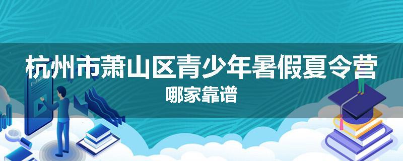 杭州市萧山区青少年暑假夏令营哪家靠谱