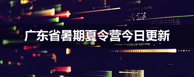 广东省暑期夏令营今日更新