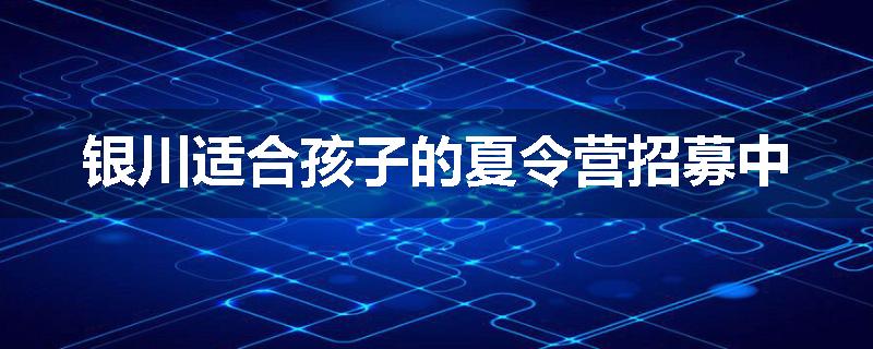 银川适合孩子的夏令营招募中