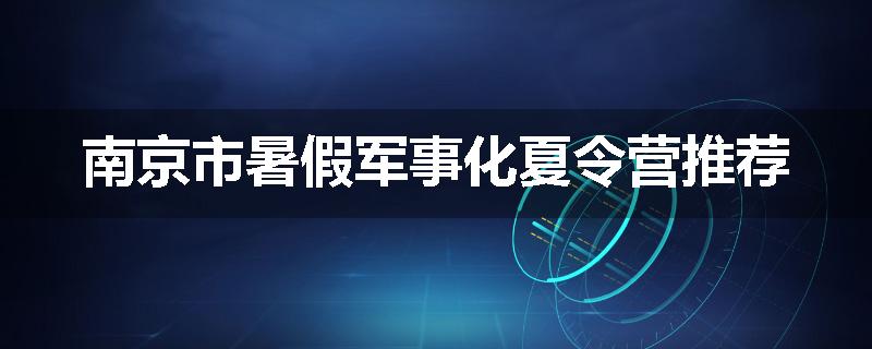 南京市暑假军事化夏令营推荐