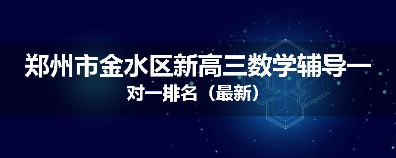 郑州市金水区新高三数学辅导一对一排名（最新）